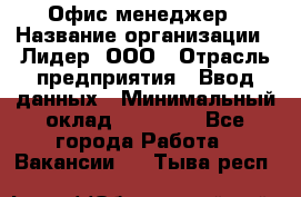 Офис-менеджер › Название организации ­ Лидер, ООО › Отрасль предприятия ­ Ввод данных › Минимальный оклад ­ 18 000 - Все города Работа » Вакансии   . Тыва респ.